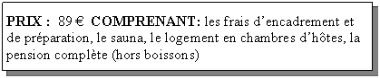 Text Box: PRIX :  89   COMPRENANT: les frais dencadrement et de prparation, le sauna, le logement en chambres dhtes, la pension complte (hors boissons)